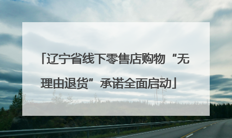 辽宁省线下零售店购物“无理由退货”承诺全面启动
