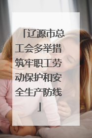 辽源市总工会多举措筑牢职工劳动保护和安全生产防线