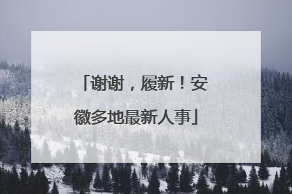 谢谢，履新！安徽多地最新人事