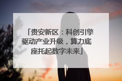 贵安新区：科创引擎驱动产业升级，算力底座托起数字未来