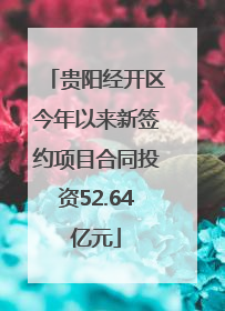 贵阳经开区今年以来新签约项目合同投资52.64亿元
