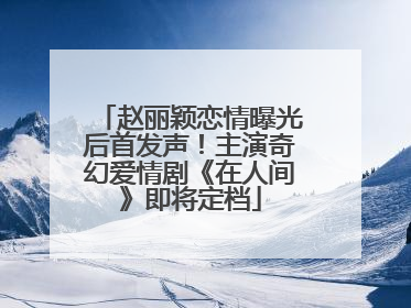 赵丽颖恋情曝光后首发声！主演奇幻爱情剧《在人间》即将定档
