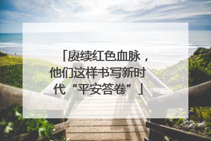 赓续红色血脉，他们这样书写新时代“平安答卷”