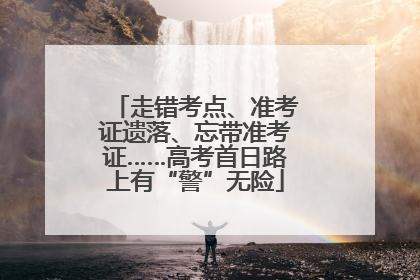 走错考点、准考证遗落、忘带准考证……高考首日路上有“警”无险