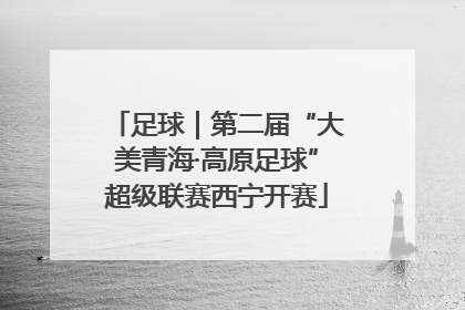 足球｜第二届“大美青海·高原足球”超级联赛西宁开赛