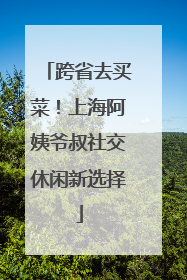 跨省去买菜！上海阿姨爷叔社交休闲新选择