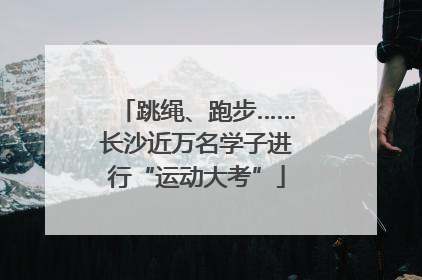 跳绳、跑步……长沙近万名学子进行“运动大考”