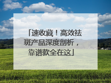 速收藏！高效祛斑产品深度剖析，靠谱款全在这
