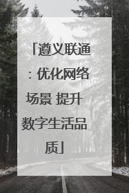 遵义联通：优化网络场景 提升数字生活品质