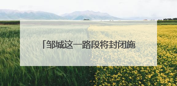 邹城这一路段将封闭施工 过往车辆注意绕行