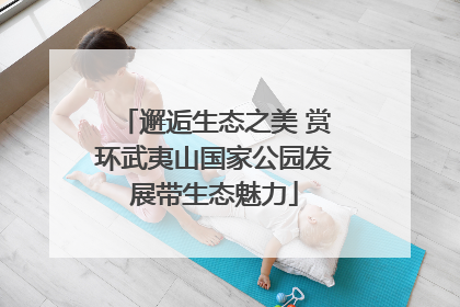 邂逅生态之美 赏环武夷山国家公园发展带生态魅力