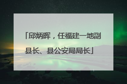 邱炳晖，任福建一地副县长、县公安局局长