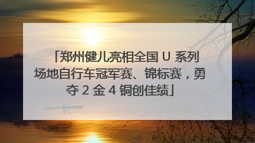 郑州健儿亮相全国 U 系列场地自行车冠军赛、锦标赛，勇夺 2 金 4 铜创佳绩
