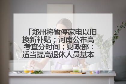 郑州将暂停家电以旧换新补贴；河南公布高考查分时间；财政部：适当提高退休人员基本养老金丨大象早报