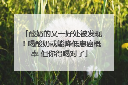 酸奶的又一好处被发现！喝酸奶或能降低患癌概率 但你得喝对了