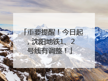 重要提醒！今日起，沈阳地铁1、2 号线有调整！
