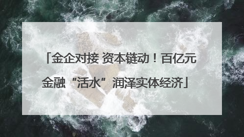 金企对接 资本链动！百亿元金融“活水”润泽实体经济
