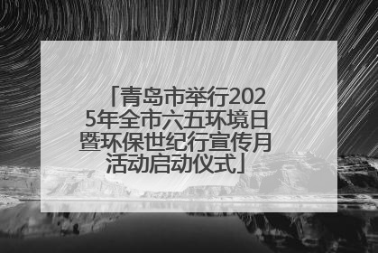 青岛市举行2025年全市六五环境日暨环保世纪行宣传月活动启动仪式