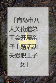 青岛市八大关街道总工会开展亲子主题活动关爱职工子女