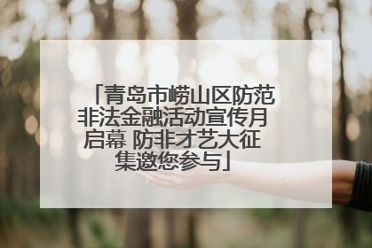 青岛市崂山区防范非法金融活动宣传月启幕 防非才艺大征集邀您参与