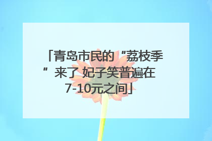 青岛市民的“荔枝季”来了 妃子笑普遍在7-10元之间