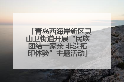 青岛西海岸新区灵山卫街道开展“民族团结一家亲 非遗拓印体验”主题活动