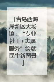 青岛西海岸新区大场镇：“专业社工+志愿服务”绘就民生新图景