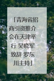 青海省招商引资推介会在天津举行 吴晓军致辞 罗东川主持