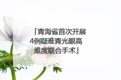 青海省首次开展4例疑难青光眼高难度联合手术