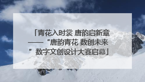 青花入时裳 唐韵启新章——“唐韵青花 数创未来”数字文创设计大赛启幕