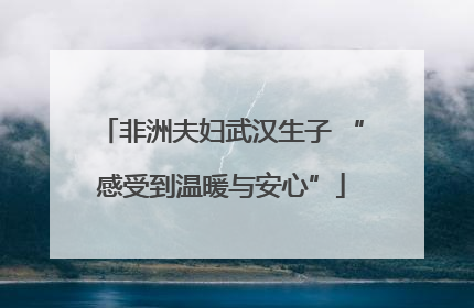 非洲夫妇武汉生子 “感受到温暖与安心”