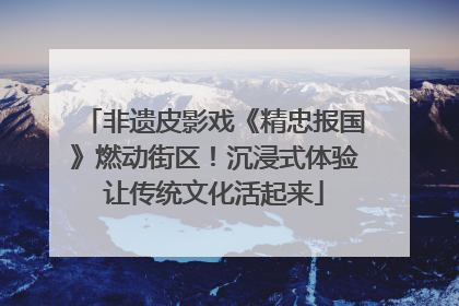 非遗皮影戏《精忠报国》燃动街区！沉浸式体验让传统文化活起来