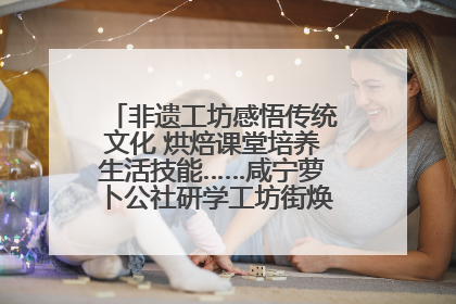 非遗工坊感悟传统文化 烘焙课堂培养生活技能……咸宁萝卜公社研学工坊街焕新迎“双节”