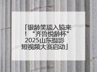 银龄笑靥入镜来！“齐鲁悦龄杯”2025山东摄影短视频大赛启动