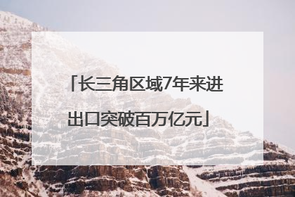 长三角区域7年来进出口突破百万亿元