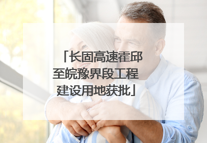 长固高速霍邱至皖豫界段工程建设用地获批