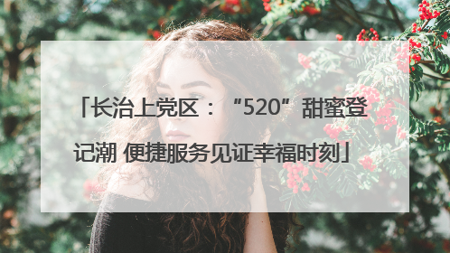 长治上党区：“520”甜蜜登记潮 便捷服务见证幸福时刻