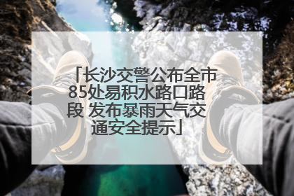 长沙交警公布全市85处易积水路口路段 发布暴雨天气交通安全提示