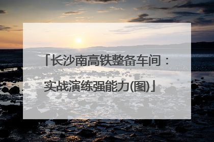 长沙南高铁整备车间：实战演练强能力(图)