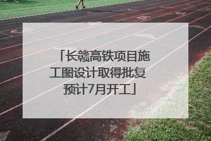 长赣高铁项目施工图设计取得批复 预计7月开工