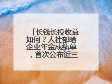 长钱长投收益如何？人社部晒企业年金成绩单，首次公布近三年累计收益率