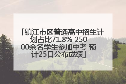 镇江市区普通高中招生计划占比71.8% 25000余名学生参加中考 预计25日公布成绩