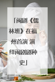 闽剧《儒林班》在福州首演 演绎闽剧剧种史