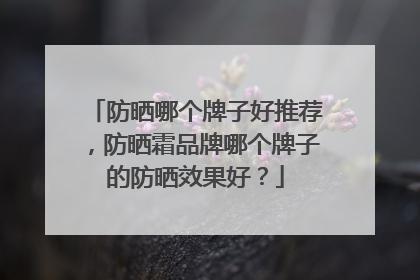 防晒哪个牌子好推荐，防晒霜品牌哪个牌子的防晒效果好？