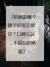 防晒霜哪个牌子好用又便宜？口碑公认，不踩坑防晒霜