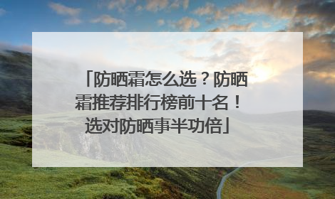 防晒霜怎么选？防晒霜推荐排行榜前十名！选对防晒事半功倍