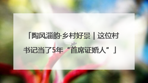 陶风淄韵·乡村好景｜这位村书记当了5年“首席证婚人”