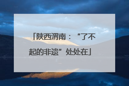 陕西渭南：“了不起的非遗”处处在