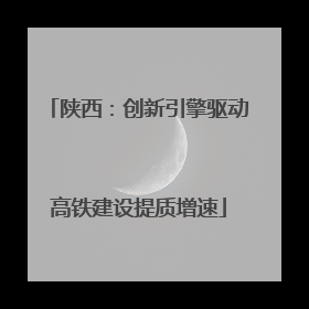 陕西：创新引擎驱动高铁建设提质增速
