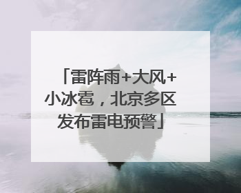 雷阵雨+大风+小冰雹，北京多区发布雷电预警